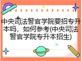 中央司法警官学院要招专升本吗，如何参考(中央司法警官学院专升本招生)