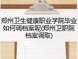 郑州卫生健康职业学院毕业如何调档案呢(郑州卫职院档案调取)