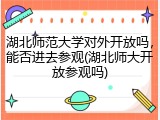 湖北师范大学对外开放吗，能否进去参观(湖北师大开放参观吗)