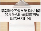 河南测绘职业学院报名时间一般是什么时候(河南测绘职院报名时间)