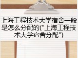上海工程技术大学宿舍一般是怎么分配的("上海工程技术大学宿舍分配")