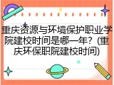 重庆资源与环境保护职业学院建校时间是哪一年？(重庆环保职院建校时间)