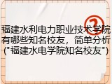 福建水利电力职业技术学院有哪些知名校友，简单分析("福建水电学院知名校友")