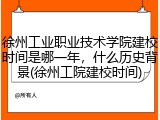 徐州工业职业技术学院建校时间是哪一年，什么历史背景(徐州工院建校时间)