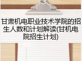 甘肃机电职业技术学院的招生人数和计划解读(甘机电院招生计划)