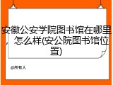 安徽公安学院图书馆在哪里，怎么样(安公院图书馆位置)