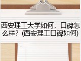 西安理工大学如何，口碑怎么样？(西安理工口碑如何)