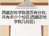 西藏农牧学院是否有分校，共有多少个校区(西藏农牧学院几校区)