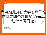 青岛幼儿师范高等专科学校官网是哪个网址多少(青岛幼师官网网址)