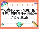 香港城市大学（东莞）能否保研，原因是什么(港城大莞保研原因)