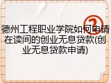 德州工程职业学院如何申请在读间的创业无息贷款(创业无息贷款申请)