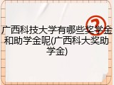 广西科技大学有哪些奖学金和助学金呢(广西科大奖助学金)