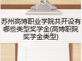 苏州高博职业学院共开设有哪些类型奖学金(高博职院奖学金类型)