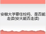 安徽大学要住校吗，是否能走读(安大能否走读)