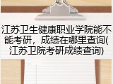 江苏卫生健康职业学院能不能考研，成绩在哪里查询(江苏卫院考研成绩查询)