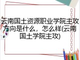 云南国土资源职业学院主攻方向是什么，怎么样(云南国土学院主攻)