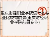 重庆财经职业学院读什么专业比较有前景(重庆财经职业学院前景专业)