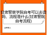 甘肃警察学院自考可以去读吗，流程是什么(甘肃警院自考流程)
