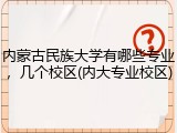 内蒙古民族大学有哪些专业，几个校区(内大专业校区)