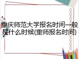 重庆师范大学报名时间一般是什么时候(重师报名时间)