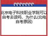 北京电子科技职业学院可以自考去读吗，为什么(北电自考原因)