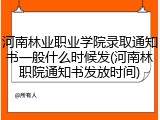 河南林业职业学院录取通知书一般什么时候发(河南林职院通知书发放时间)