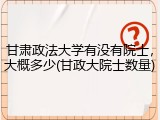 甘肃政法大学有没有院士，大概多少(甘政大院士数量)