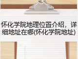 怀化学院地理位置介绍，详细地址在哪(怀化学院地址)