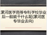 漯河医学高等专科学校毕业后一般能干什么呢(漯河医专毕业去向)