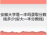 安徽大学是一本吗录取分数线多少(安大一本分数线)