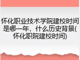 怀化职业技术学院建校时间是哪一年，什么历史背景(怀化职院建校时间)