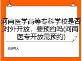 河南医学高等专科学校是否对外开放，要预约吗(河南医专开放需预约)