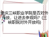 重庆三峡职业学院是否对外开放，让进去参观吗？(三峡职院对外开放吗)