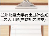 兰州财经大学有出过什么知名人士吗(兰财知名校友)