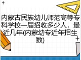 内蒙古民族幼儿师范高等专科学校一届招收多少人，最近几年(内蒙幼专近年招生数)