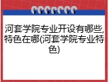 河套学院专业开设有哪些,特色在哪(河套学院专业特色)