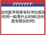 沧州医学高等专科学校报名时间一般是什么时候(沧州医专报名时间)