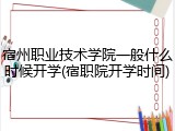 宿州职业技术学院一般什么时候开学(宿职院开学时间)