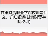 甘肃财贸职业学院校训是什么，详细阐述(甘肃财贸学院校训)