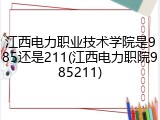 江西电力职业技术学院是985还是211(江西电力职院985211)