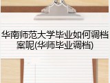 华南师范大学毕业如何调档案呢(华师毕业调档)