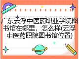 广东云浮中医药职业学院图书馆在哪里，怎么样(云浮中医药职院图书馆位置)