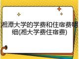 湘潭大学的学费和住宿费明细(湘大学费住宿费)