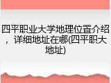 四平职业大学地理位置介绍，详细地址在哪(四平职大地址)