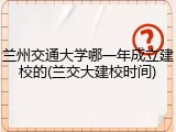 兰州交通大学哪一年成立建校的(兰交大建校时间)