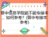 晋中信息学院能不能专接本，如何参考？(晋中专接本参考)