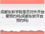 成都东软学院是否对外开放，要预约吗(成都东软开放预约吗)