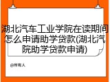 湖北汽车工业学院在读期间怎么申请助学贷款(湖北汽院助学贷款申请)