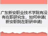 广东新安职业技术学院有没有在职研究生，如何申请(新安职院在职研申请)