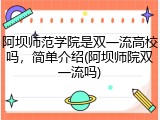 阿坝师范学院是双一流高校吗，简单介绍(阿坝师院双一流吗)